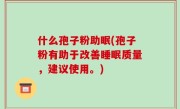 什么孢子粉助眠(孢子粉有助于改善睡眠质量，建议使用。)