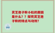 灵芝孢子粉小粒的原因是什么？？探究灵芝孢子粉的特点与功效？