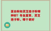蛋白粉和灵芝孢子粉哪种好？冬虫夏草、灵芝孢子粉，哪个更好