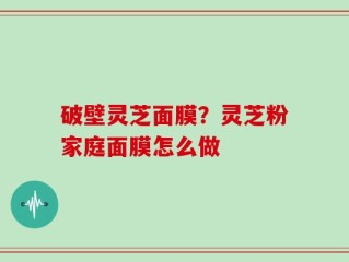 破壁灵芝面膜？灵芝粉家庭面膜怎么做