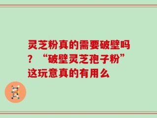 灵芝粉真的需要破壁吗？“破壁灵芝孢子粉”这玩意真的有用么