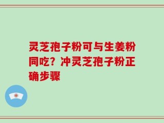灵芝孢子粉可与生姜粉同吃？冲灵芝孢子粉正确步骤