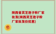陕西省灵芝孢子粉厂家批发(陕西灵芝孢子粉厂家批发价优惠)