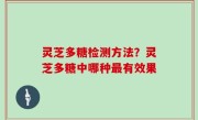 灵芝多糖检测方法？灵芝多糖中哪种最有效果
