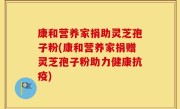 康和营养家捐助灵芝孢子粉(康和营养家捐赠灵芝孢子粉助力健康抗疫)