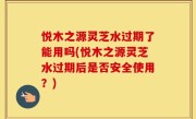 悦木之源灵芝水过期了能用吗(悦木之源灵芝水过期后是否安全使用？)