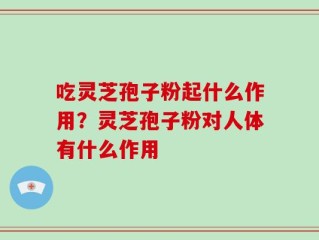 吃灵芝孢子粉起什么作用？灵芝孢子粉对人体有什么作用