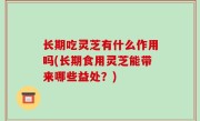 长期吃灵芝有什么作用吗(长期食用灵芝能带来哪些益处？)