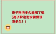孢子粉泡多久能喝了呢(孢子粉泡泡水需要浸泡多久？)