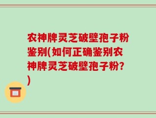 农神牌灵芝破壁孢子粉鉴别(如何正确鉴别农神牌灵芝破壁孢子粉？)
