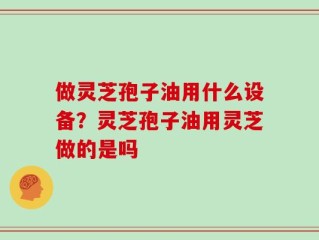 做灵芝孢子油用什么设备？灵芝孢子油用灵芝做的是吗