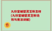 九珍堂破壁灵芝粉怎样(九珍堂破壁灵芝粉功效与用法详解)