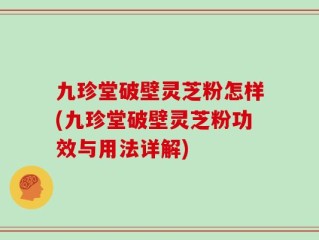 九珍堂破壁灵芝粉怎样(九珍堂破壁灵芝粉功效与用法详解)