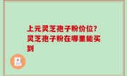 上元灵芝孢子粉价位？灵芝孢子粉在哪里能买到