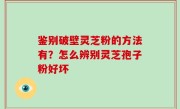 鉴别破壁灵芝粉的方法有？怎么辨别灵芝孢子粉好坏