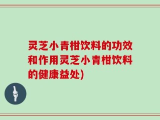 灵芝小青柑饮料的功效和作用灵芝小青柑饮料的健康益处)