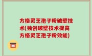 方格灵芝孢子粉破壁技术(独创破壁技术提高方格灵芝孢子粉效能)