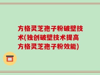 方格灵芝孢子粉破壁技术(独创破壁技术提高方格灵芝孢子粉效能)
