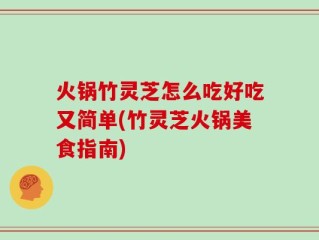 火锅竹灵芝怎么吃好吃又简单(竹灵芝火锅美食指南)