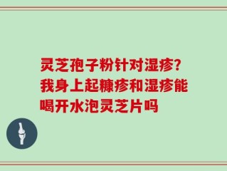 灵芝孢子粉针对湿疹？我身上起糠疹和湿疹能喝开水泡灵芝片吗