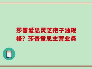 莎普爱思灵芝孢子油规格？莎普爱思主营业务