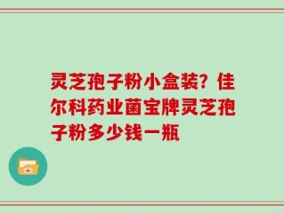 灵芝孢子粉小盒装？佳尔科药业菌宝牌灵芝孢子粉多少钱一瓶