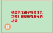 破壁灵芝孢子粉是什么功效？破壁粉有怎样的功效