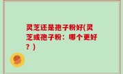灵芝还是孢子粉好(灵芝或孢子粉：哪个更好？)