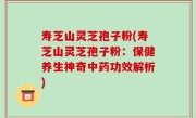 寿芝山灵芝孢子粉(寿芝山灵芝孢子粉：保健养生神奇中药功效解析)