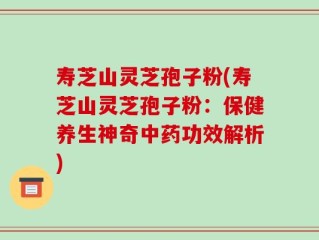 寿芝山灵芝孢子粉(寿芝山灵芝孢子粉：保健养生神奇中药功效解析)