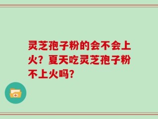灵芝孢子粉的会不会上火？夏天吃灵芝孢子粉不上火吗？
