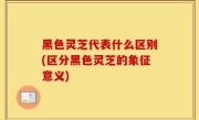 黑色灵芝代表什么区别(区分黑色灵芝的象征意义)