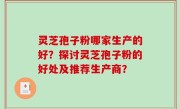 灵芝孢子粉哪家生产的好？探讨灵芝孢子粉的好处及推荐生产商？