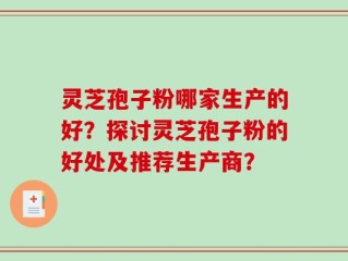 灵芝孢子粉哪家生产的好？探讨灵芝孢子粉的好处及推荐生产商？