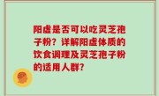 阳虚是否可以吃灵芝孢子粉？详解阳虚体质的饮食调理及灵芝孢子粉的适用人群？