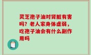 灵芝孢子油对肾脏有害吗？老人家身体虚弱，吃孢子油会有什么副作用吗