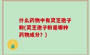 什么药物中有灵芝孢子粉(灵芝孢子粉是哪种药物成分？)