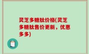 灵芝多糖肽价格(灵芝多糖肽售价更新，优惠多多)