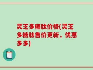 灵芝多糖肽价格(灵芝多糖肽售价更新，优惠多多)