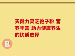 天健力灵芝孢子粉 营养丰富 助力健康养生的优质选择