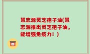 慧志源灵芝孢子油(慧志源推出灵芝孢子油，能增强免疫力！)