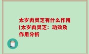 太岁肉灵芝有什么作用(太岁肉灵芝：功效及作用分析
