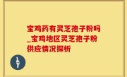 宝鸡药有灵芝孢子粉吗_宝鸡地区灵芝孢子粉供应情况探析