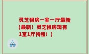 灵芝租房一室一厅最新(最新！灵芝租房现有1室1厅待租！)
