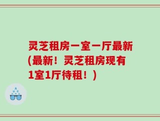 灵芝租房一室一厅最新(最新！灵芝租房现有1室1厅待租！)
