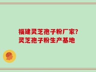 福建灵芝孢子粉厂家？灵芝孢子粉生产基地