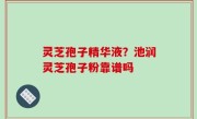 灵芝孢子精华液？池润灵芝孢子粉靠谱吗