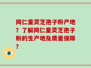 同仁童灵芝孢子粉产地？了解同仁童灵芝孢子粉的生产地及质量保障？
