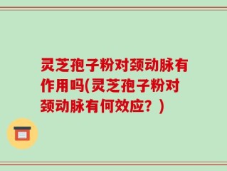 灵芝孢子粉对颈动脉有作用吗(灵芝孢子粉对颈动脉有何效应？)