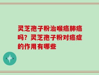 灵芝孢子粉治喉癌肺癌吗？灵芝孢子粉对癌症的作用有哪些